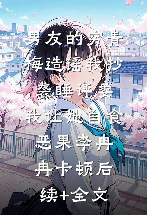 男友的穷青梅造谣我抄袭睡评委，我让她自食恶果李冉冉卡顿后续+全文