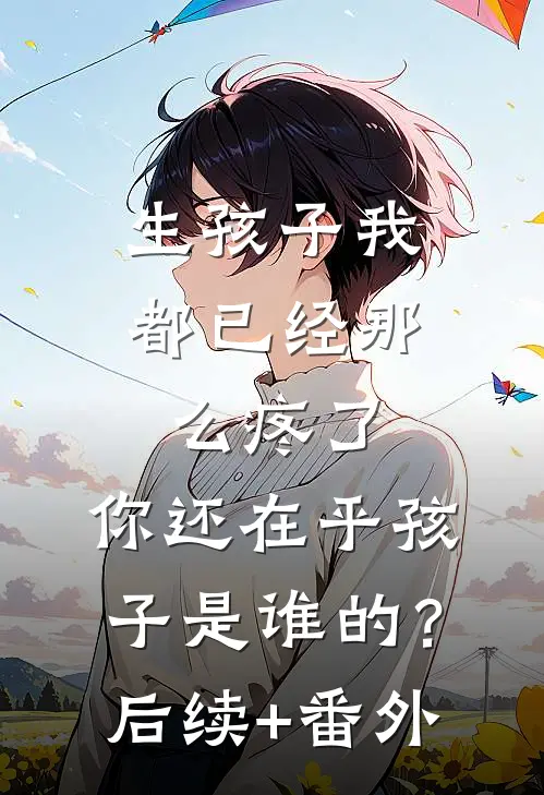 生孩子我都已经那么疼了，你还在乎孩子是谁的？后续+番外