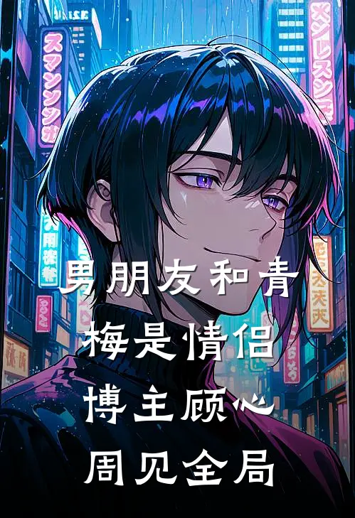 男朋友和青梅是情侣博主顾心周见全局