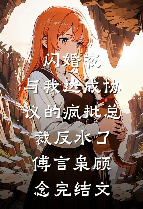 闪婚夜，与我达成协议的疯批总裁反水了傅言枭顾念完结文