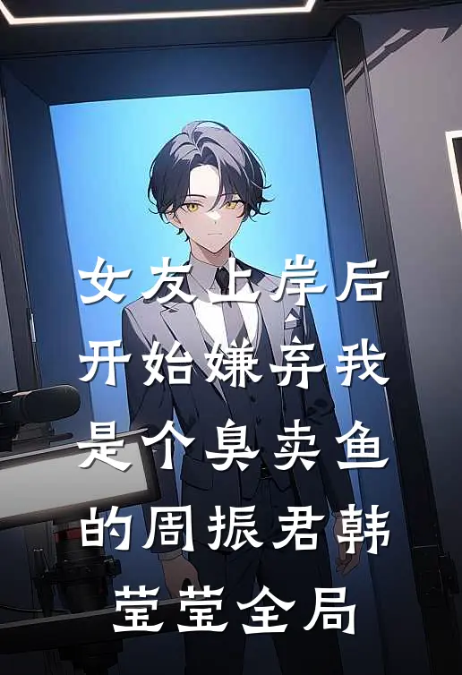 女友上岸后，开始嫌弃我是个臭卖鱼的周振君韩莹莹全局