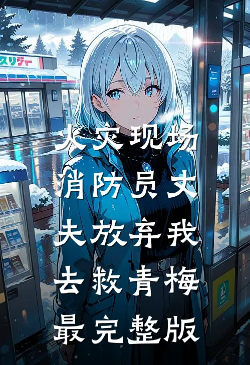 火灾现场，消防员丈夫放弃我去救青梅最完整版