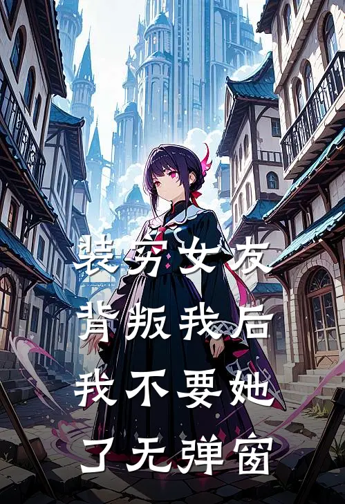 装穷女友背叛我后，我不要她了无弹窗