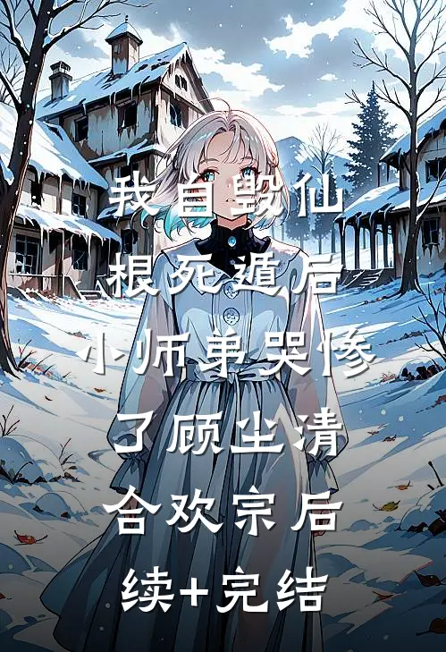 我自毁仙根死遁后，小师弟哭惨了顾尘清合欢宗后续+完结