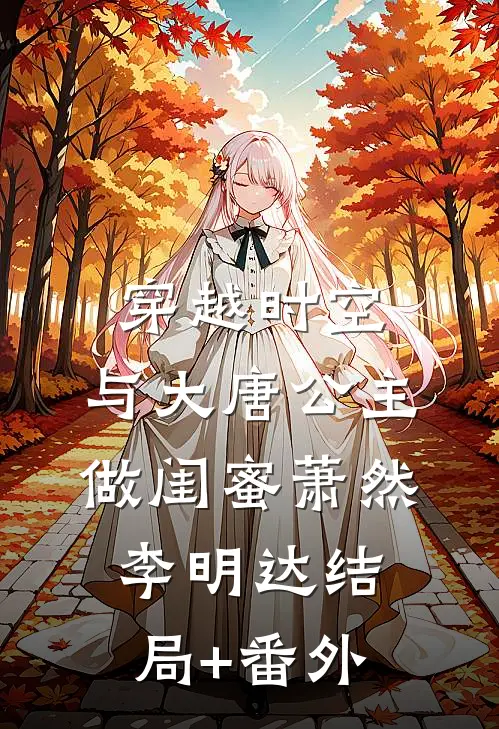 穿越时空，与大唐公主做闺蜜萧然李明达结局+番外