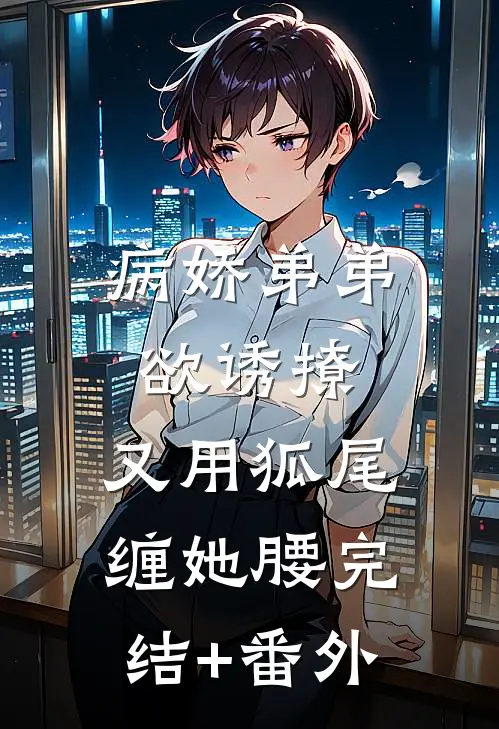 病娇弟弟欲诱撩，又用狐尾缠她腰完结+番外