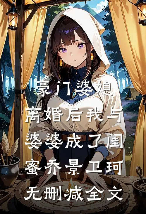 豪门婆媳，离婚后我与婆婆成了闺蜜乔景卫珂无删减全文