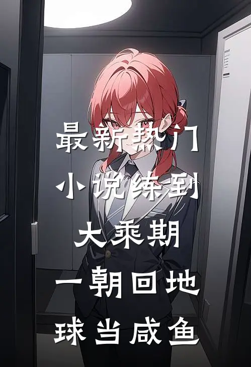 最新热门小说练到大乘期，一朝回地球当咸鱼
