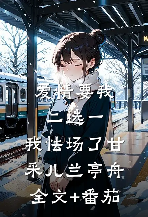 爱情要我二选一，我怯场了甘采儿兰亭舟全文+番茄