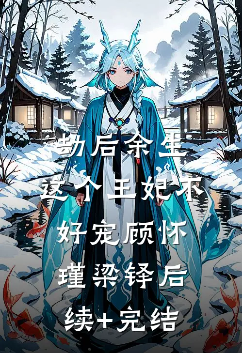 劫后余生：这个王妃不好宠顾怀瑾梁铎后续+完结