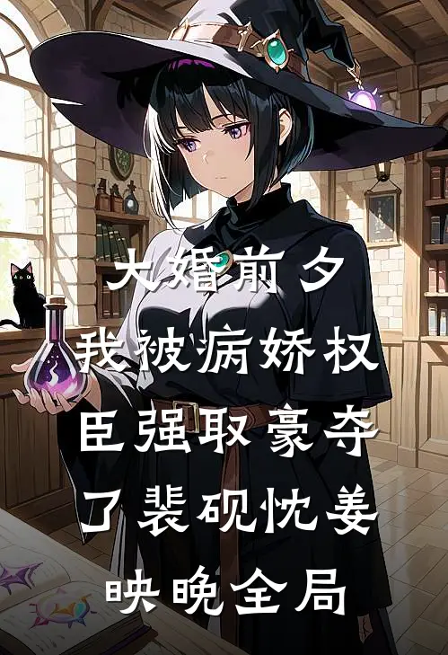 大婚前夕，我被病娇权臣强取豪夺了裴砚忱姜映晚全局