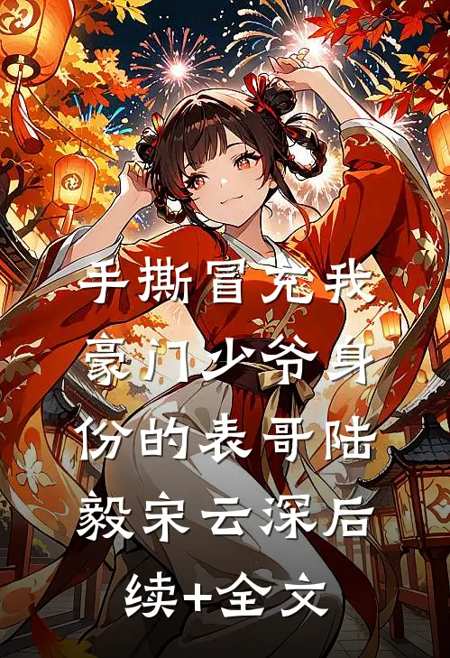 手撕冒充我豪门少爷身份的表哥陆毅宋云深后续+全文