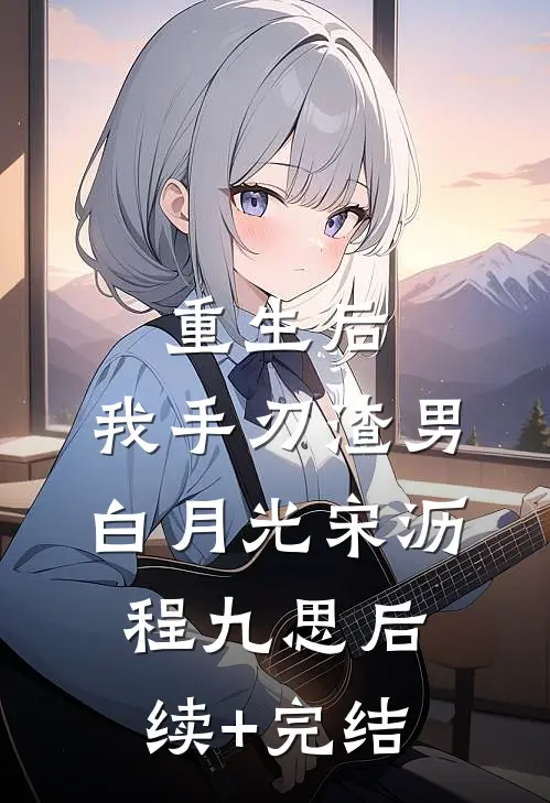 重生后，我手刃渣男白月光宋沥程九思后续+完结