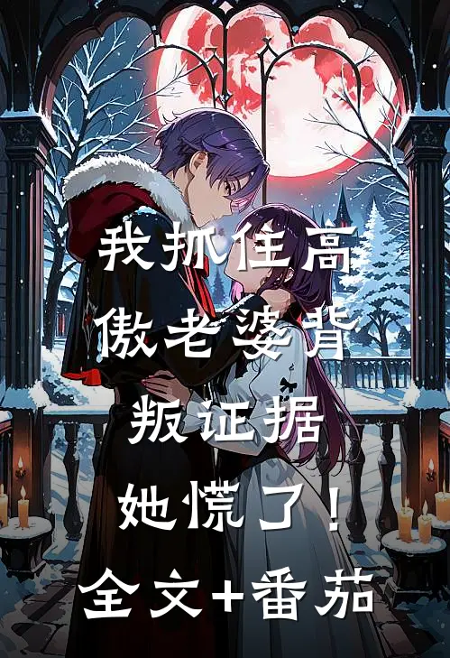 我抓住高傲老婆背叛证据，她慌了！全文+番茄