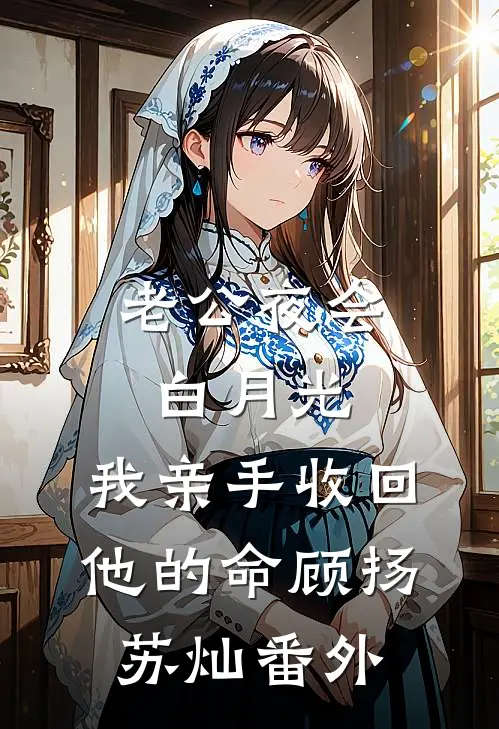 老公夜会白月光，我亲手收回他的命顾扬苏灿番外