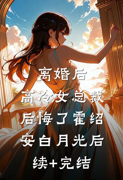 离婚后，高冷女总裁后悔了霍绍安白月光后续+完结