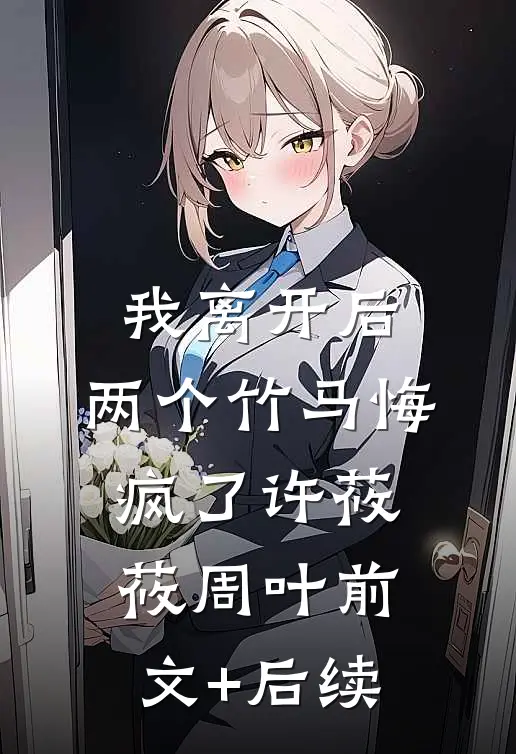 我离开后，两个竹马悔疯了许莜莜周叶前文+后续