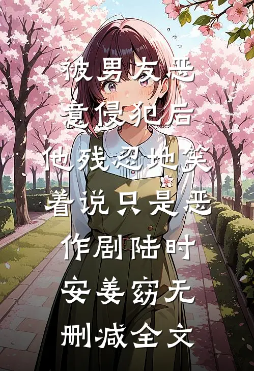 被男友恶意侵犯后，他残忍地笑着说只是恶作剧陆时安姜窈无删减全文