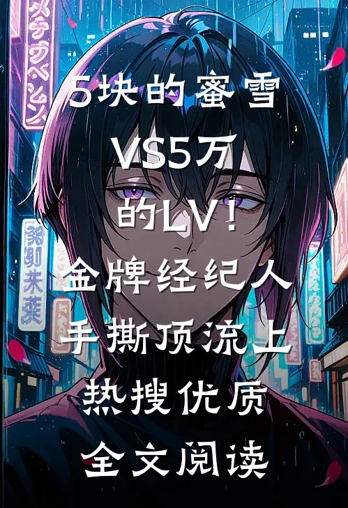 5块的蜜雪VS5万的LV！金牌经纪人手撕顶流上热搜优质全文阅读