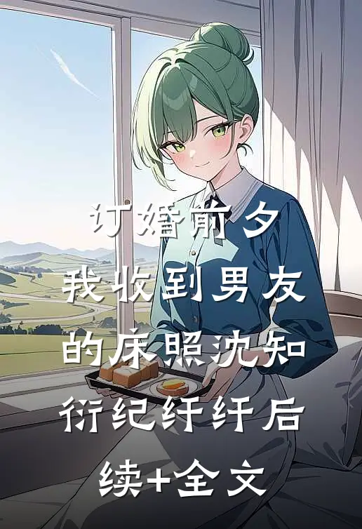 订婚前夕，我收到男友的床照沈知衍纪纤纤后续+全文