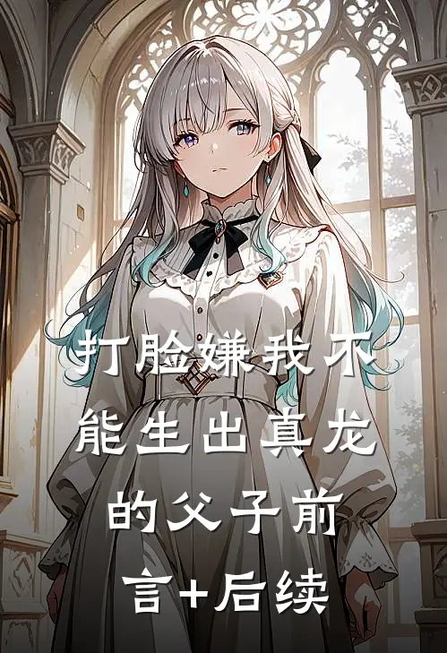 打脸嫌我不能生出真龙的父子前言+后续