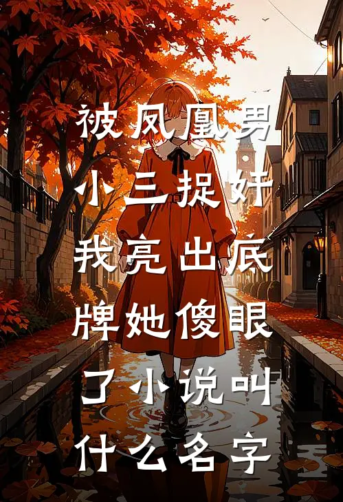 被凤凰男小三捉奸，我亮出底牌她傻眼了小说叫什么名字