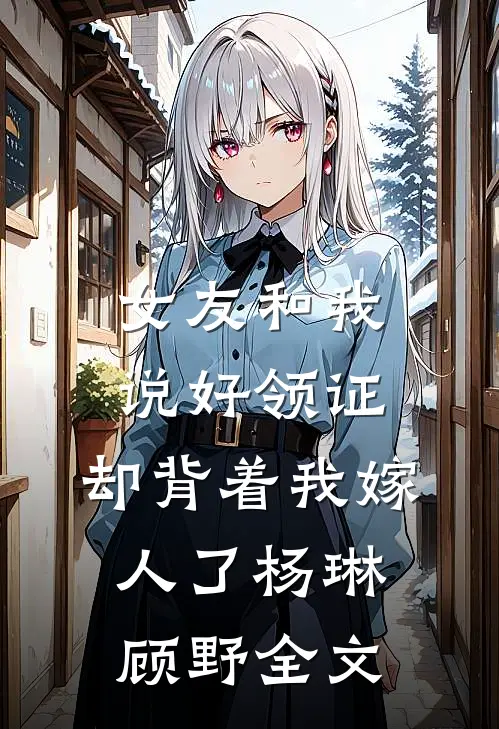 女友和我说好领证，却背着我嫁人了杨琳顾野全文