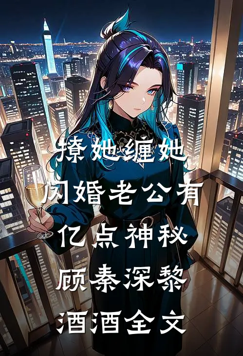 撩她缠她，闪婚老公有亿点神秘顾秦深黎酒酒全文