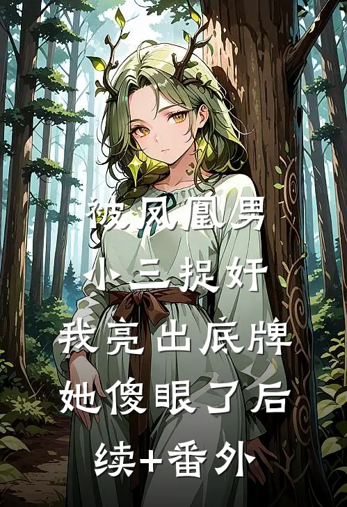 被凤凰男小三捉奸，我亮出底牌她傻眼了后续+番外