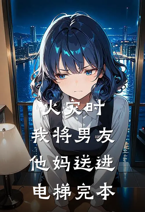 火灾时，我将男友他妈送进电梯完本