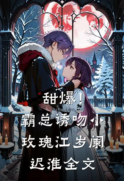 甜爆！霸总诱吻小玫瑰江岁阑迟淮全文
