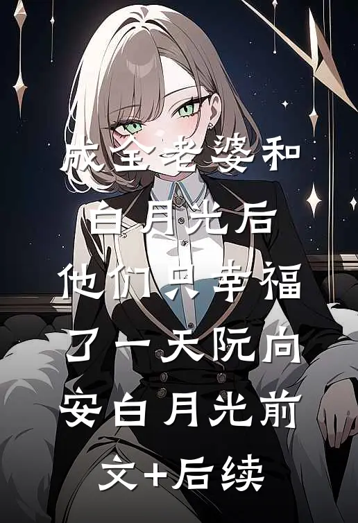 成全老婆和白月光后，他们只幸福了一天阮向安白月光前文+后续