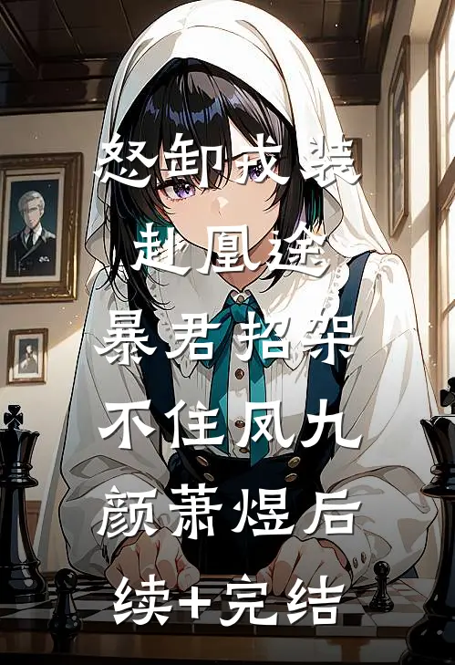 怒卸戎装赴凰途，暴君招架不住凤九颜萧煜后续+完结
