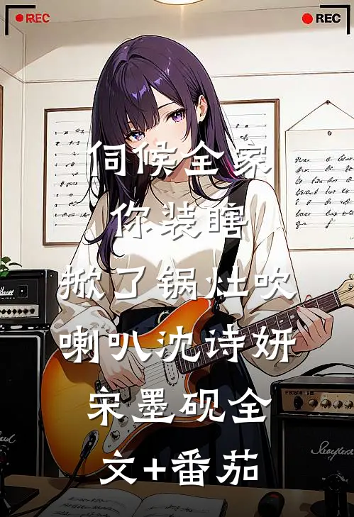 伺候全家你装瞎，掀了锅灶吹喇叭沈诗妍宋墨砚全文+番茄