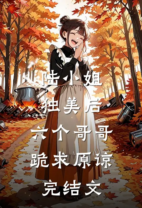 陆小姐独美后，六个哥哥跪求原谅完结文