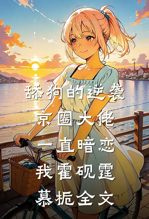 舔狗的逆袭：京圈大佬一直暗恋我霍砚霆慕栀全文