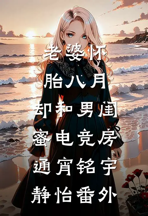 老婆怀胎八月，却和男闺蜜电竞房通宵铭宇静怡番外
