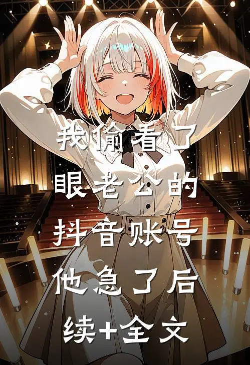 我偷看了眼老公的抖音账号，他急了后续+全文