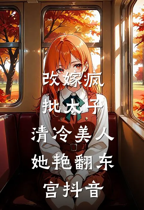 改嫁疯批太子，清冷美人她艳翻东宫抖音