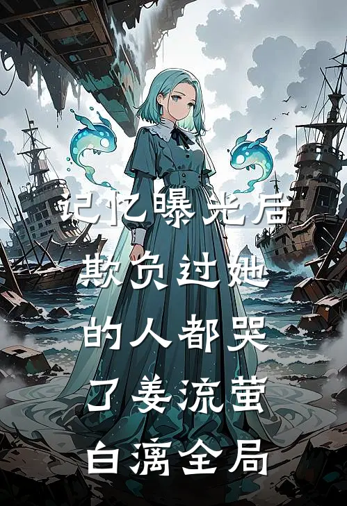 记忆曝光后，欺负过她的人都哭了姜流萤白漓全局