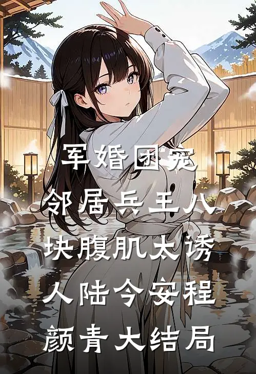 军婚团宠：邻居兵王八块腹肌太诱人陆今安程颜青大结局
