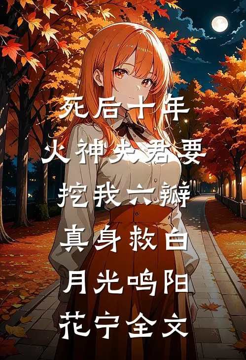 死后十年，火神夫君要挖我六瓣真身救白月光鸣阳花宁全文