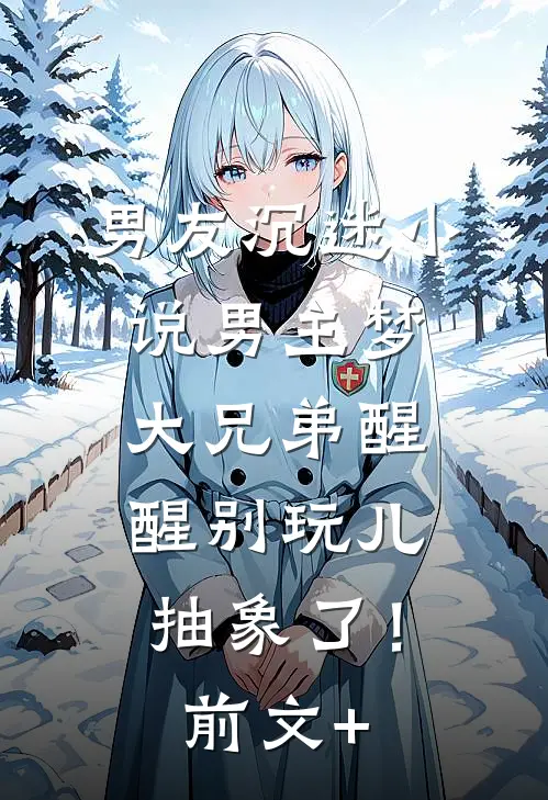 男友沉迷小说男主梦，大兄弟醒醒别玩儿抽象了！前文+