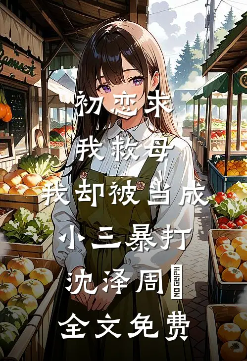 初恋求我救母，我却被当成小三暴打沈泽周玥全文免费