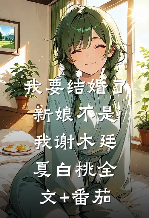 我要结婚了，新娘不是我谢木廷夏白桃全文+番茄