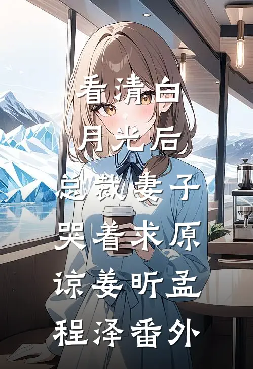 看清白月光后，总裁妻子哭着求原谅姜昕孟程泽番外