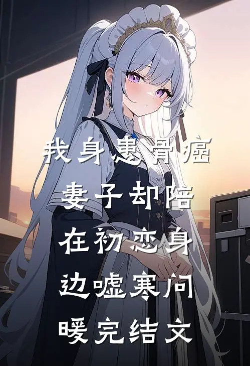 我身患骨癌，妻子却陪在初恋身边嘘寒问暖完结文
