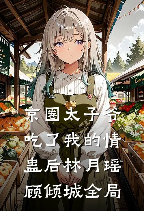 京圈太子爷吃了我的情蛊后林月瑶顾倾城全局