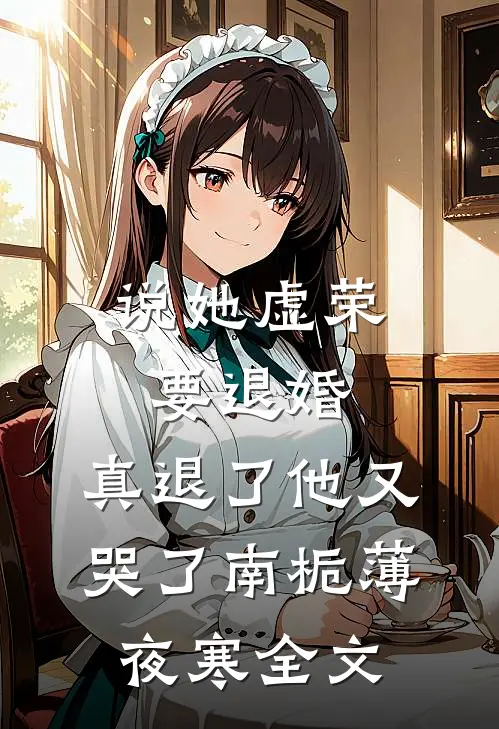 说她虚荣要退婚，真退了他又哭了南栀薄夜寒全文