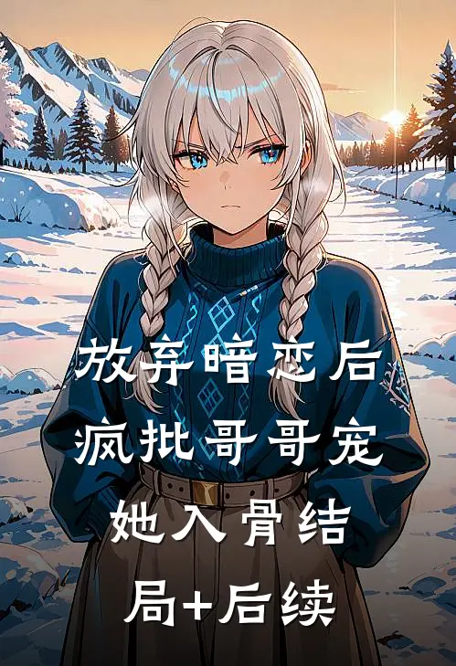 放弃暗恋后，疯批哥哥宠她入骨结局+后续